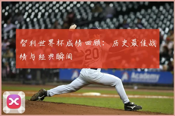 智利世界杯成绩回顾：历史最佳战绩与经典瞬间