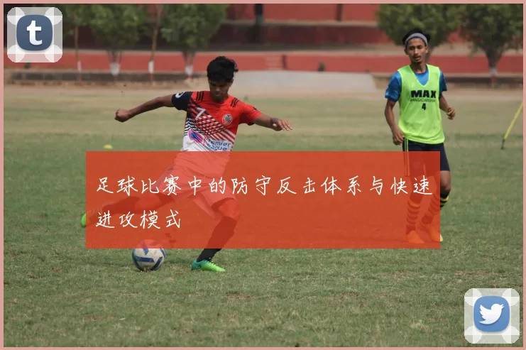 足球比赛中的防守反击体系与快速进攻模式