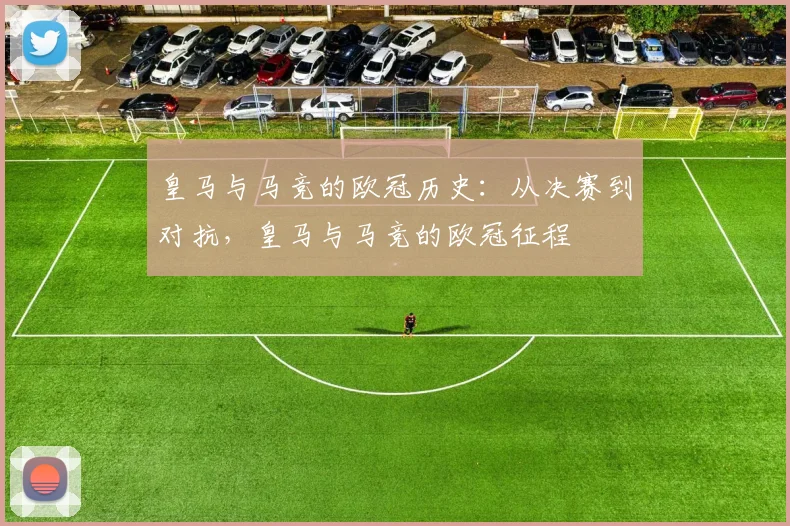 皇马与马竞的欧冠历史:从决赛到对抗,皇马与马竞的欧冠征程