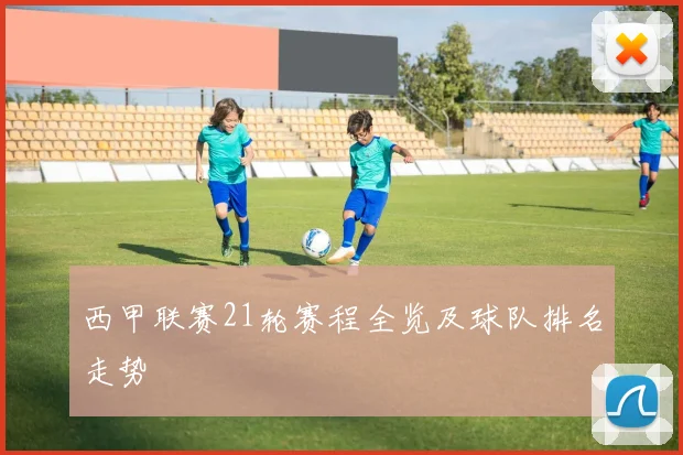 西甲联赛21轮赛程全览及球队排名走势