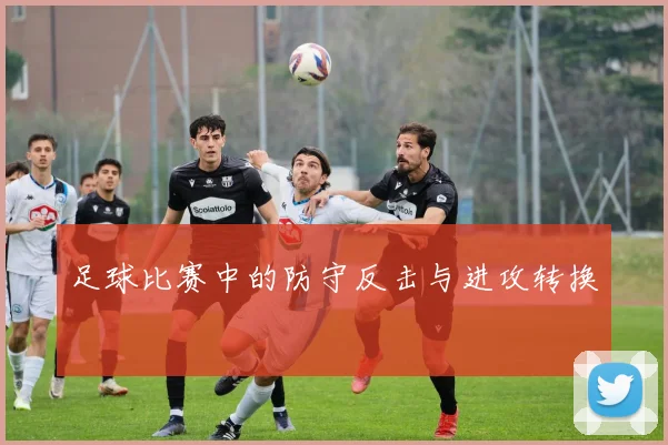 足球比赛中的防守反击与进攻转换