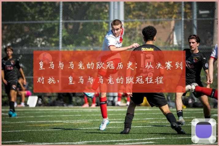 皇马与马竞的欧冠历史:从决赛到对抗,皇马与马竞的欧冠征程