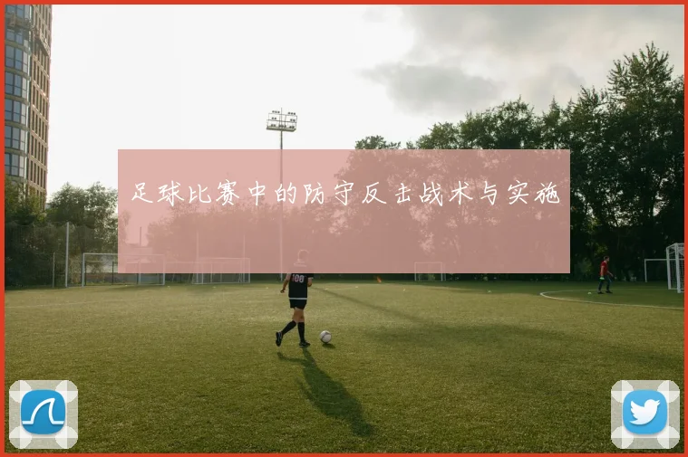 足球比赛中的防守反击战术与实施