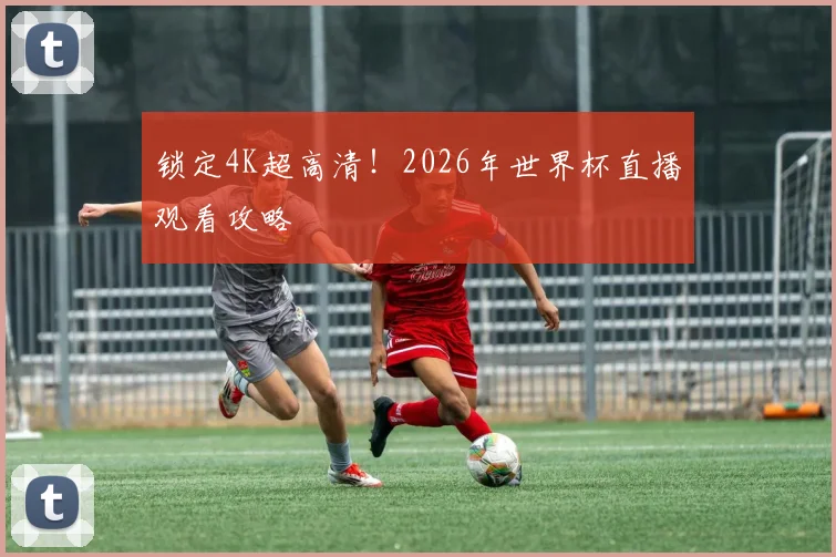 锁定4K超高清！2026年世界杯直播观看攻略